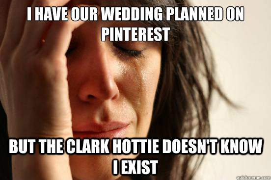 I have our wedding planned on Pinterest But the Clark hottie doesn't know I exist  First World Problems