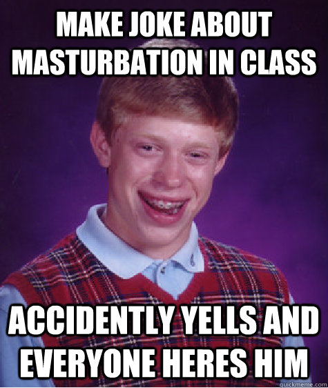 make joke about masturbation in class accidently yells and everyone heres him  Bad Luck Brian