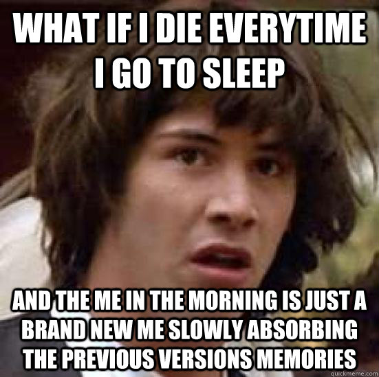 what if I die everytime I go to sleep and the me in the morning is just a brand new me slowly absorbing the previous versions memories  conspiracy keanu