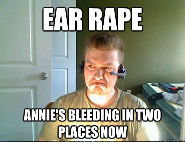 Ear Rape Annie's bleeding in two places now - Ear Rape Annie's bleeding in two places now  AngryTestie