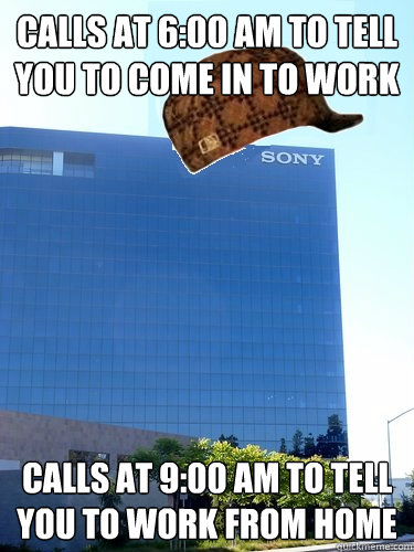 Calls at 6:00 AM to tell you to come in to work calls at 9:00 am to tell you to work from home  Scumbag Sony