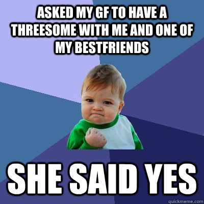 Asked my GF to have a threesome with me and one of my bestfriends She said yes  Success Kid