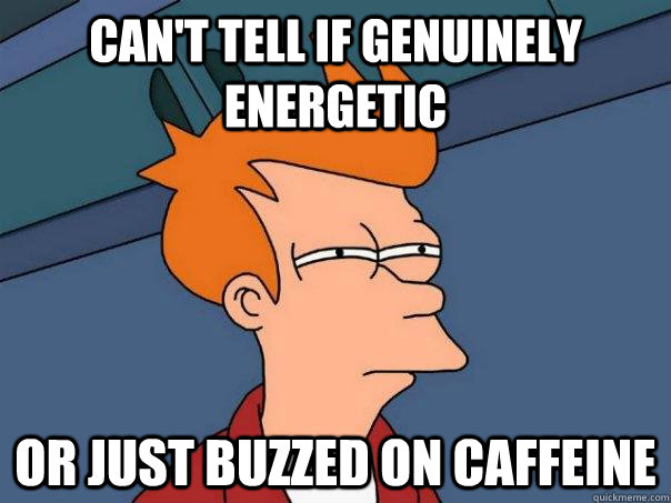 Can't tell if genuinely energetic Or just buzzed on caffeine  Futurama Fry