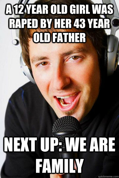 a 12 year old girl was raped by her 43 year old father  Next up: we are family  inappropriate radio DJ