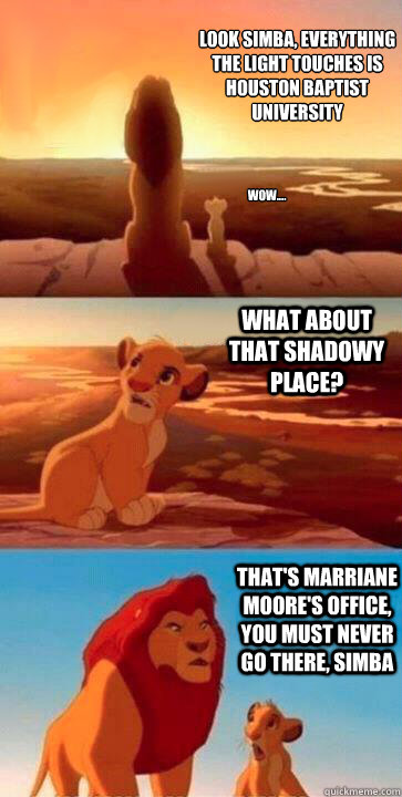 look simba, everything the light touches is houston baptist university
 what about that shadowy place? that's marriane moore's office, you must never go there, simba wow.... - look simba, everything the light touches is houston baptist university
 what about that shadowy place? that's marriane moore's office, you must never go there, simba wow....  SIMBA