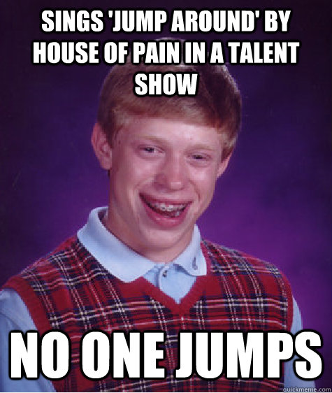 sings 'jump around' by house of pain in a talent show no one jumps  Bad Luck Brian