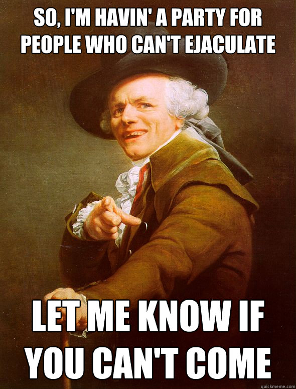 So, i'm havin' a party for people who can't ejaculate Let me know if you can't come  Joseph Ducreux