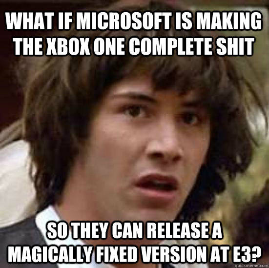 what if microsoft is making the xbox one complete shit so they can release a magically fixed version at e3? - what if microsoft is making the xbox one complete shit so they can release a magically fixed version at e3?  Misc