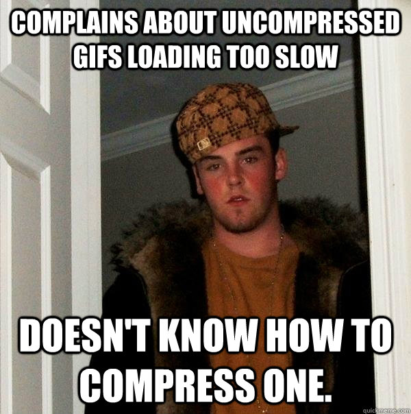 complains about uncompressed gifs loading too slow Doesn't know how to compress one.  Scumbag Steve