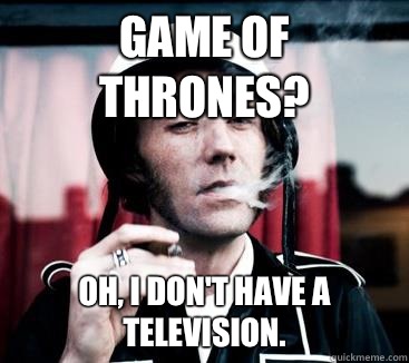 Game of Thrones? Oh, I don't have a television.  