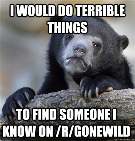 I would do terrible things to find someone I know on /r/Gonewild  Confession Bear