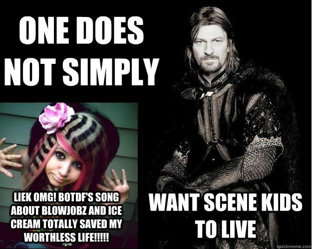 One does not simply want scene kids to live liek omg! botdf's song about blowjobz and ice cream totally saved my worthless life!!!!!  