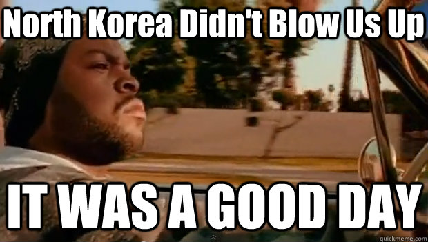 North Korea Didn't Blow Us Up IT WAS A GOOD DAY  It was a good day