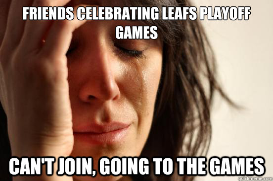 Friends celebrating Leafs playoff games Can't join, going to the games  First World Problems