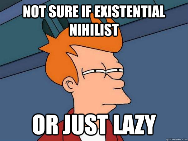 not sure if existential nihilist or just lazy  Futurama Fry