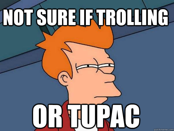 Not sure if trolling Or Tupac - Not sure if trolling Or Tupac  Futurama Fry