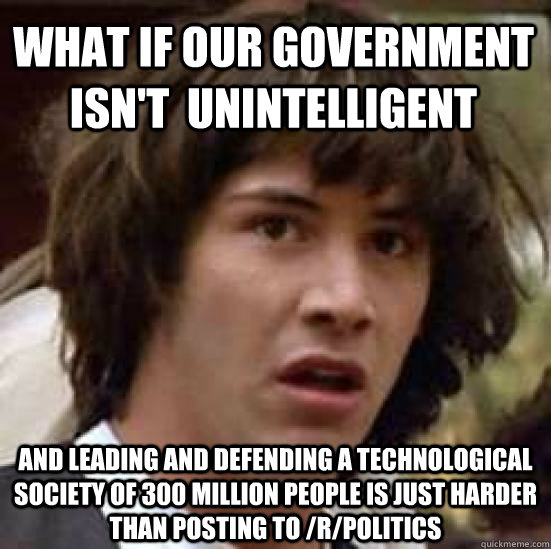 what if our government isn't  unintelligent and leading and defending a technological society of 300 million people is just harder than posting to /r/politics  conspiracy keanu