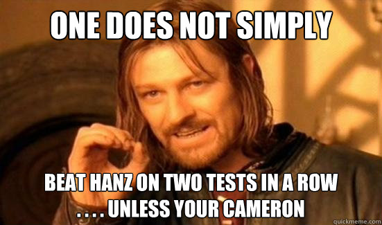 One Does Not Simply beat hanz on two tests in a row 
. . . . unless your cameron  Boromir