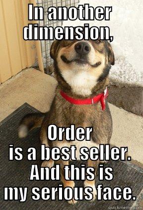 In another dimension - IN ANOTHER DIMENSION,  ORDER IS A BEST SELLER.  AND THIS IS MY SERIOUS FACE. Good Dog Greg