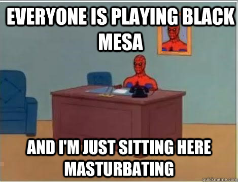 everyone is playing black mesa and i'm just sitting here masturbating  Spiderman Desk