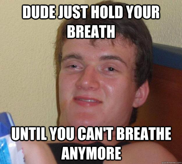 Dude just hold your breath until you can't breathe anymore  10 Guy