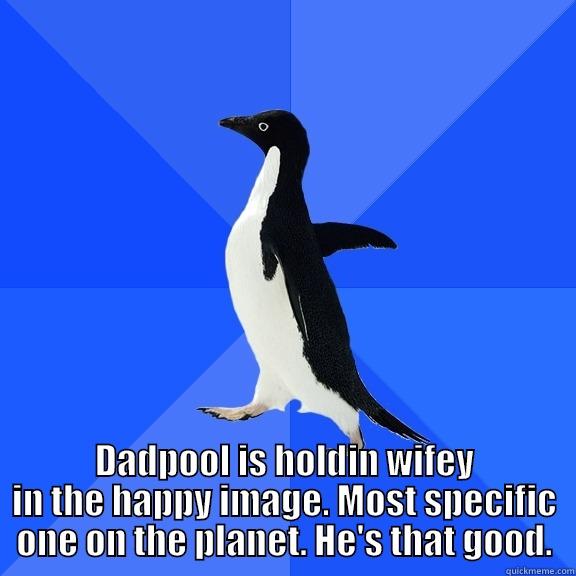  DADPOOL IS HOLDIN WIFEY IN THE HAPPY IMAGE. MOST SPECIFIC ONE ON THE PLANET. HE'S THAT GOOD. Socially Awkward Penguin