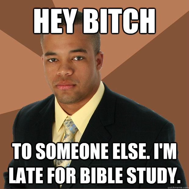 Hey Bitch to someone else. I'm late for Bible study. - Hey Bitch to someone else. I'm late for Bible study.  Successful Black Man