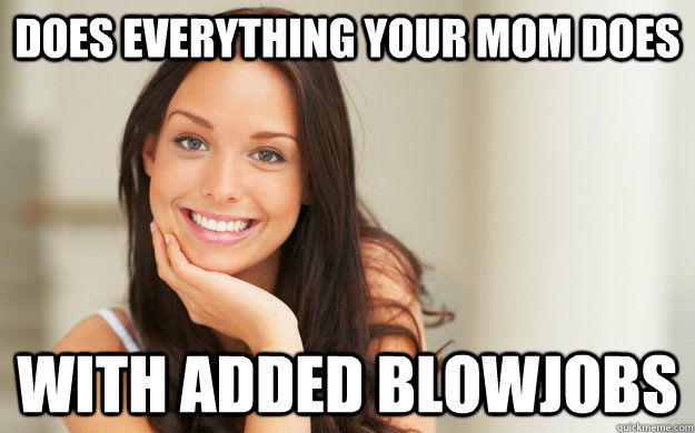 Does everything your mom does with added blowjobs  Good Girl Gina