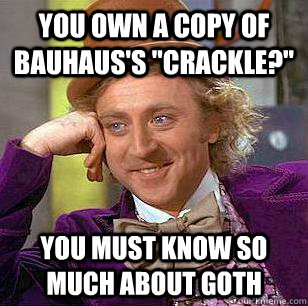 You own a copy of Bauhaus's 