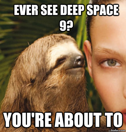 Ever see deep space 9? you're about to  rape sloth