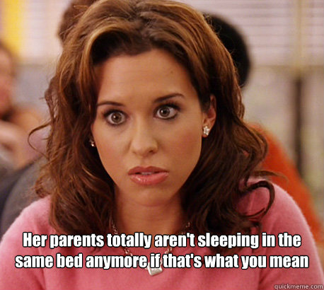  Her parents totally aren't sleeping in the same bed anymore if that's what you mean  Gretchen Weiners