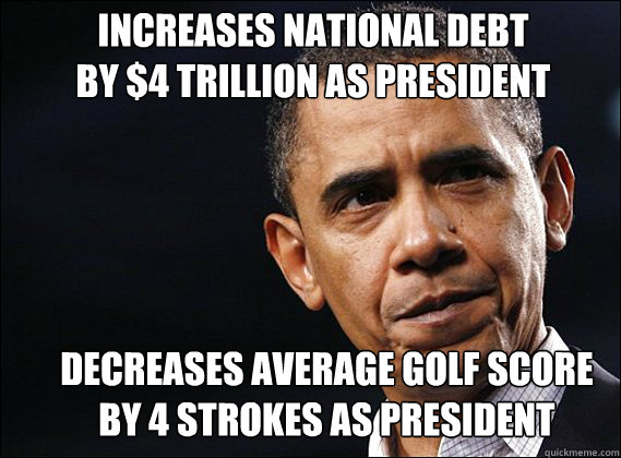 increases national debt 
by $4 trillion as president Decreases average Golf score 
by 4 strokes as president  