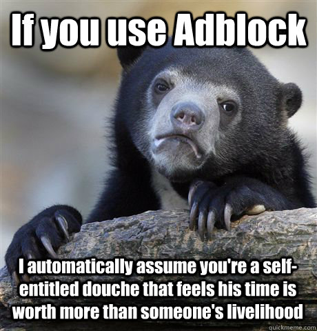 If you use Adblock I automatically assume you're a self-entitled douche that feels his time is worth more than someone's livelihood - If you use Adblock I automatically assume you're a self-entitled douche that feels his time is worth more than someone's livelihood  Confession Bear