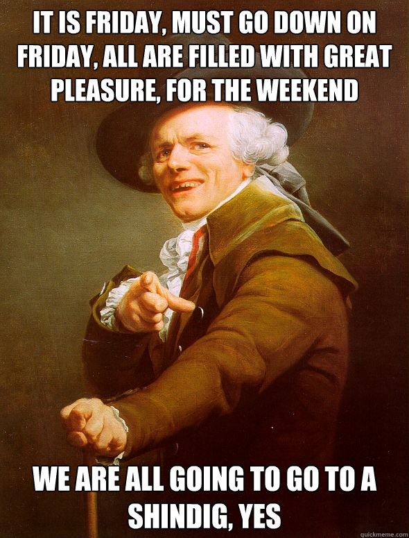 IT Is friday, must go down on friday, all are filled with great pleasure, for the weekend We are all going to go to a shindig, yes  Joseph Ducreux