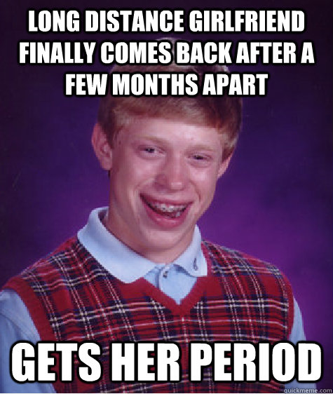 Long Distance girlfriend finally comes back after a few months apart gets her period - Long Distance girlfriend finally comes back after a few months apart gets her period  Bad Luck Brian