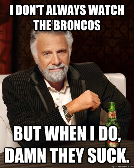 I don't always watch the Broncos but when I do, damn they suck.  The Most Interesting Man In The World