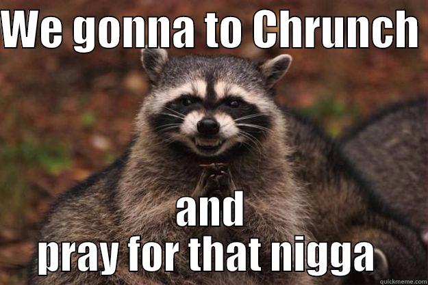 WE GONNA TO CHRUNCH  AND PRAY FOR THAT NIGGA  Evil Plotting Raccoon