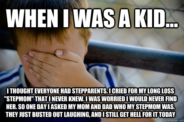 WHEN I WAS A KID... I thought everyone had stepparents. I cried for my long loss 