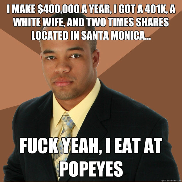 I make $400,000 a year, I got a 401K, a white wife, and two times shares located in Santa Monica... Fuck yeah, i eat at popeyes  Successful Black Man