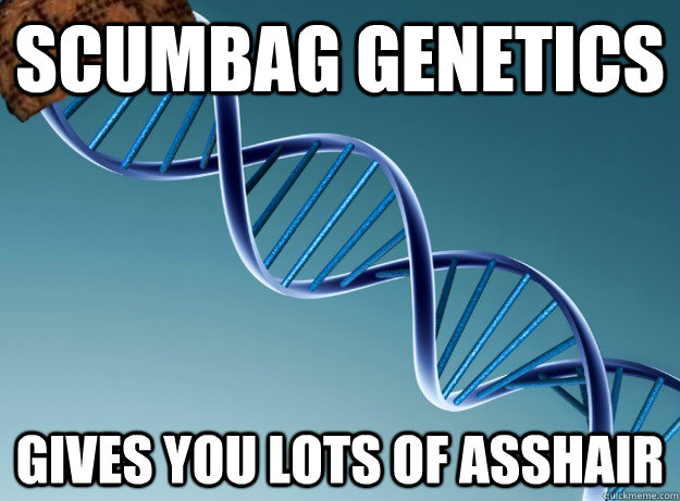 scumbag genetics gives you lots of asshair  Scumbag Genetics