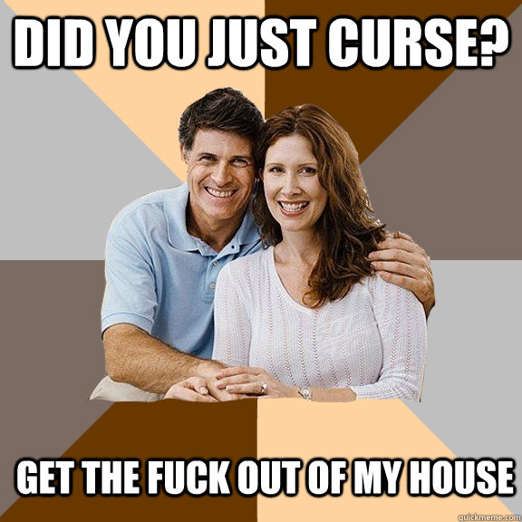 Did you just curse?  Get the fuck out of my house  Scumbag Parents