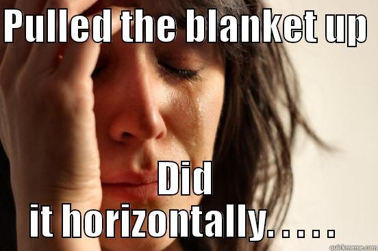 Blanket problems - PULLED THE BLANKET UP  DID IT HORIZONTALLY. . . . .  First World Problems