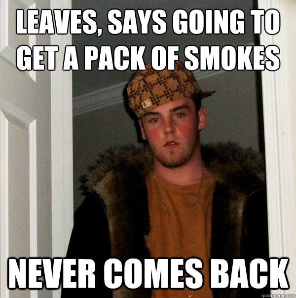 leaves, says going to get a pack of smokes never comes back - leaves, says going to get a pack of smokes never comes back  Scumbag Steve