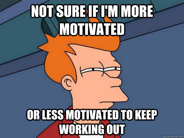 Not sure if I'm more motivated Or less motivated to keep working out - Not sure if I'm more motivated Or less motivated to keep working out  Futurama Fry