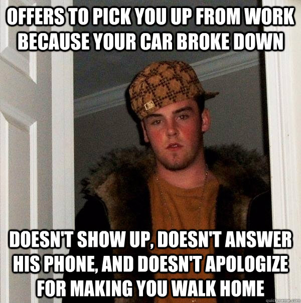 offers to pick you up from work because your car broke down doesn't show up, doesn't answer his phone, and doesn't apologize for making you walk home  Scumbag Steve