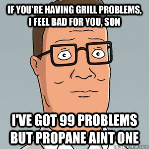if you're having grill problems, i feel bad for you, son I've got 99 problems but propane aint one  
