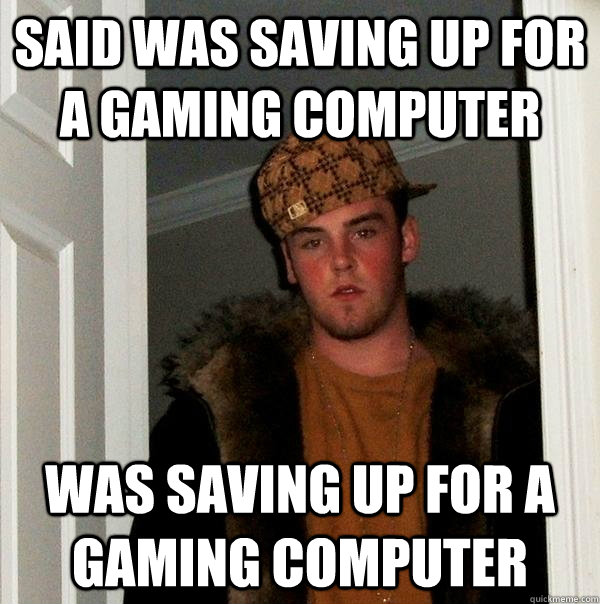 Said was saving up for a gaming computer Was Saving up for a gaming computer  Scumbag Steve