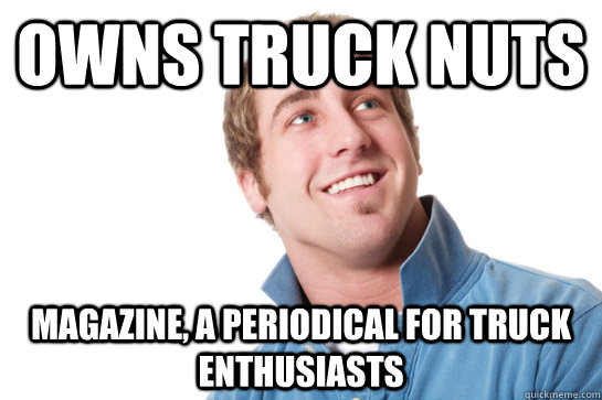 owns truck nuts magazine, a periodical for truck enthusiasts - owns truck nuts magazine, a periodical for truck enthusiasts  Misunderstood D-Bag