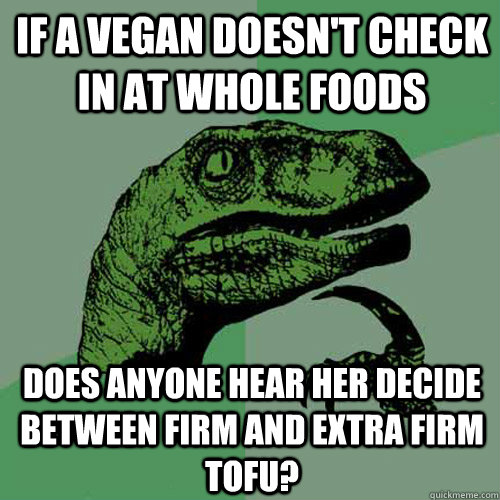 If a vegan doesn't check in at whole foods does anyone hear her decide between firm and extra firm tofu? - If a vegan doesn't check in at whole foods does anyone hear her decide between firm and extra firm tofu?  Philosoraptor