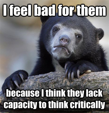 I feel bad for them  because I think they lack capacity to think critically   Confession Bear